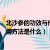 北沙参的功效与作用及食用方法（北沙参的功效与作用及食用方法是什么）