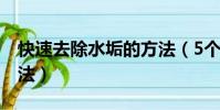 快速去除水垢的方法(5个快速去除水垢的方法)