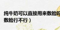 纯牛奶可以直接用来敷脸吗(纯牛奶直接用来敷脸行不行)