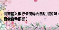 倒着输入银行卡密码会自动报警吗(倒着输入银行卡密码是否会自动报警)