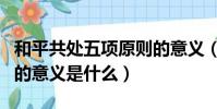 和平共处五项原则的意义(和平共处五项原则的意义是什么)