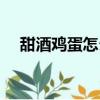 甜酒鸡蛋怎么做（甜酒煮蛋的做法步骤）