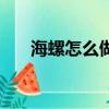 海螺怎么做法（海螺的简单好吃做法）