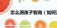 怎么测孩子智商(如何测孩子智商)