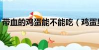带血的鸡蛋能不能吃(鸡蛋里面有血能吃吗)