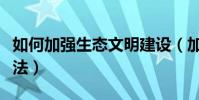 如何加强生态文明建设(加强生态文明建设做法)
