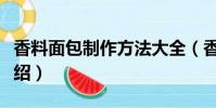 香料面包制作方法大全(香料面包制作方法介绍)
