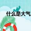 什么是大气层（大气层是由什么组成的）