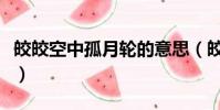 皎皎空中孤月轮的意思(皎皎空中孤月轮出处)