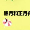 腊月和正月有什么区别（腊月和正月哪些不同）