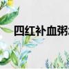 四红补血粥怎么做（四红补血粥如何做）
