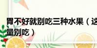 胃不好就别吃三种水果(这三种水果胃不好尽量别吃)