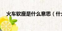火车软座是什么意思(什么是火车软座)