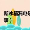 新冰箱漏电是怎么回事（新冰箱漏电是怎么回事）