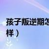 孩子叛逆期怎么管教最合适（家长可以试试这样）