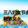 三八妇女节由来及意义简短（三八妇女节由来和意义）