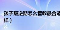 孩子叛逆期怎么管教最合适(家长可以试试这样)