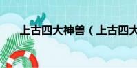 上古四大神兽(上古四大神兽是哪些)