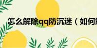 怎么解除qq防沉迷(如何解除qq防沉迷)