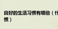 良好的生活习惯有哪些(什么是良好的生活习惯)