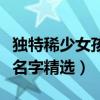 独特稀少女孩名字大全有哪些（独特稀少女孩名字精选）