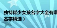 独特稀少女孩名字大全有哪些(独特稀少女孩名字精选)