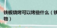 铁板烧烤可以烤些什么(铁板烧烤可以烤的食物)
