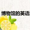 博物馆的英语怎么读（博物馆的英语是什么）