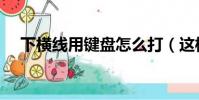 下横线用键盘怎么打(这样操作就可以)
