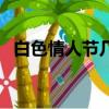 白色情人节几月几号（白色情人节的时间）