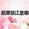 屈原投江是哪条江怎么念（屈原投哪里的江）