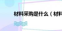 材料采购是什么(材料采购介绍)
