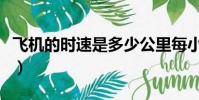 飞机的时速是多少公里每小时(飞机多少时速)