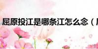 屈原投江是哪条江怎么念(屈原投哪里的江)