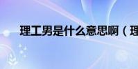 理工男是什么意思啊(理工男的解释)