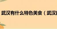 武汉有什么特色美食(武汉的特色美食介绍)