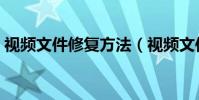 视频文件修复方法(视频文件修复方法步骤)