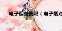 电子烟有害吗(电子烟对身体有害吗)