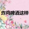 炸鸡啤酒这样做好吃（炸鸡啤酒好吃的做法）