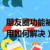 朋友圈功能被停用怎么解决（朋友圈功能被停用如何解决）