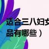 适合三八妇女节的礼品（适合三八妇女节的礼品有哪些）