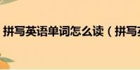 拼写英语单词怎么读(拼写英语单词是什么)