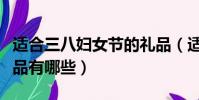 适合三八妇女节的礼品(适合三八妇女节的礼品有哪些)