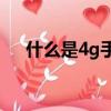 什么是4g手机（4G手机的网速有多快）