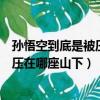 孙悟空到底是被压在五行山下还是五指山下（孙悟空被如来压在哪座山下）