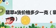 翡翠a货价格多少一克(翡翠a货价格多少钱一克)