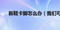 新鞋卡脚怎么办(我们可以这样处理)