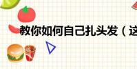 教你如何自己扎头发(这样扎最好看)