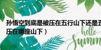 孙悟空到底是被压在五行山下还是五指山下(孙悟空被如来压在哪座山下)