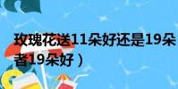 玫瑰花送11朵好还是19朵(玫瑰花送11朵或者19朵好)
